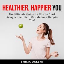 Healthier, Happier You: The Ultimate Guide on How to Start Living a Healthier Lifestyle for a Happier You!