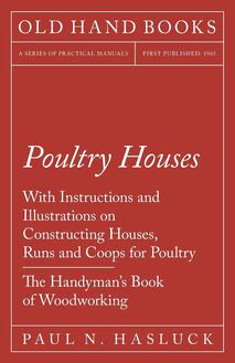 Poultry Houses - With Instructions and Illustrations on Constructing Houses, Runs and Coops for Poultry - The Handyman s Book of Woodworking