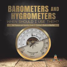 Barometers and Hygrometers: When Should I Use Them? | Air Pressure and Humidity Grade 5 | Children s Books on Weather