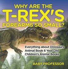 Why Are The T-Rex s Forearms So Small? Everything about Dinosaurs - Animal Book 6 Year Old | Children s Animal Books