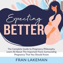 Expecting Better: The Complete Guide to Pregnancy Philosophy, Learn All About The Important Facts Surrounding Pregnancy That You Should Know
