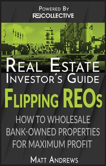 Real Estate Investor s Guide to Flipping Bank-Owned Properties: How to Wholesale REOs for Maximum Profit