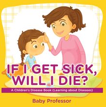 If I Get Sick, Will I Die? | A Children s Disease Book (Learning about Diseases)