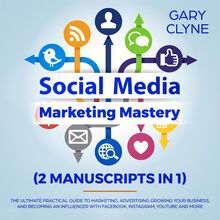 Social Media Marketing Mastery (2 Manuscripts in 1): The Ultimate Practical Guide to Marketing, Advertising, Growing Your Business and Becoming an Influencer with Facebook, Instagram, Youtube and More