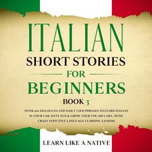 Italian Short Stories for Beginners Book 3: Over 100 Dialogues and Daily Used Phrases to Learn Italian in Your Car. Have Fun & Grow Your Vocabulary, with Crazy Effective Language Learning Lessons