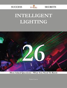Intelligent Lighting 26 Success Secrets - 26 Most Asked Questions On Intelligent Lighting - What You Need To Know
