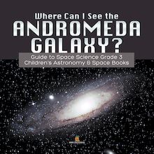 Where Can I See the Andromeda Galaxy? Guide to Space Science Grade 3 | | Children s Astronomy & Space Books