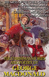 The Christmas Stories and Poetry by George MacDonald : The Gifts of the Child Christ, A Christmas Carol, A Christmas Prayer, Christmas Meditation and others