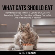What Cats Should Eat: The Ultimate Guide on How to Care for a Cat, Discover Everything About Cats From How to Choose One to Cat Diets and Everything in Between