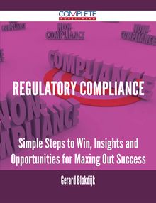 Regulatory Compliance - Simple Steps to Win, Insights and Opportunities for Maxing Out Success