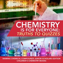 Chemistry is for Everyone : Truths to Quizzes | Naming Chemical Compounds Junior Scholars Edition | Children s Chemistry Books