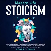 Modern Life Stoicism No More Uncontrolled Emotions: Learn to Understand Yourself, Master Mind Control, Be Your Own Coach and Handle Though Situations, Even When it Seems to Overcome You
