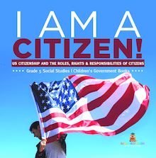 I am A Citizen! : US Citizenship and the Roles, Rights & Responsibilities of Citizens | Grade 5 Social Studies | Children s Government Books