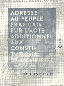Adresse au peuple français sur l acte additionnel aux constitutions de l Empire - Et réflexions sur les bases d un pacte immuable