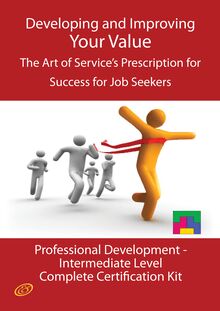 Developing and Improving Your Value - The Art of Service s Prescription for Success for Job Seekers - The Professional Development Intermediate Level Complete Certification Kit
