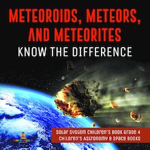 Meteoroids, Meteors, and Meteorites : Know the Difference | Solar System Children s Book Grade 4 | Children s Astronomy & Space Books