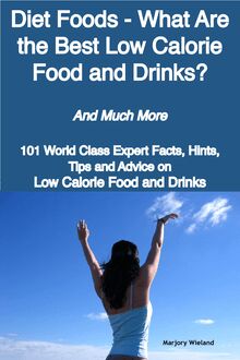 Diet Foods - What Are the Best Low Calorie Food and Drinks? - And Much More - 101 World Class Expert Facts, Hints, Tips and Advice on Low Calorie Food and Drinks