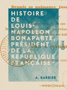 Histoire de Louis-Napoléon Bonaparte, président de la République française, depuis sa naissance jusqu à ce jour... par A. Barbier...