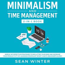 Minimalism and Time Management 2-in-1 Book Simple Yet Effective Strategies to Declutter Your Mind and Increase Your Productivity by Learning Minimalist Smart Habits (Beginner s Guide)