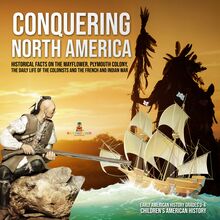 Conquering North America : Historical Facts on the Mayflower, Plymouth Colony, the Daily Life of the Colonists and the French and Indian War | Early American History Grades 3-4 | Children s American History