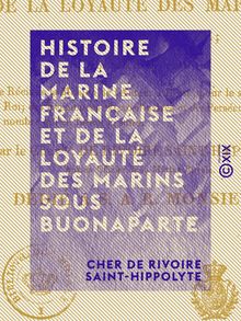 Histoire de la marine française et de la loyauté des marins sous Buonaparte - Contenant en outre le récit de la mission de l auteur à Brest pour le service du Roi, ...