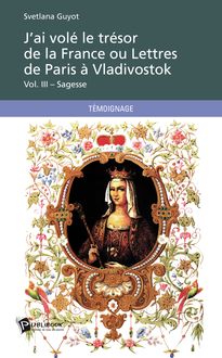 J ai volé le trésor de la France ou Lettres de Paris à Vladivostok Vol. III – Sagesse
