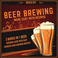 Beer Brewing Made Easy With Recipes (Boxed Set): 3 Books In 1 Beer Brewing Guide With Easy Homeade Beer Brewing Recipes