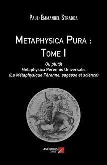 Metaphysica Pura : Tome I : Ou plutôt Metaphysica Perennis Universalis (La Métaphysique Pérenne, sagesse et science)