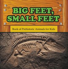 Big Feet, Small Feet : Book of Prehistoric Animals for Kids