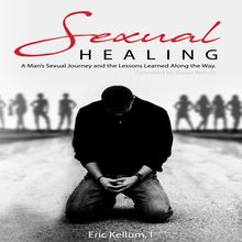 Sexual Healing: A Man s Sexual Journey and the Lesson s Learned Along the Way