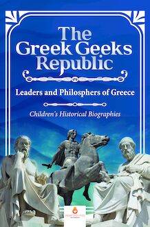 The Greek Geeks Republic : Leaders and Philosphers of Greece | Children s Historical Biographies