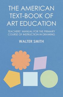 The American Text-Book of Art Education - Teachers  Manual for The Primary Course of Instruction in Drawing