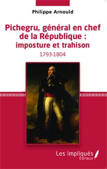 Pichegru, général en chef de la République : imposture et trahison