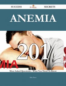 Anemia 201 Success Secrets - 201 Most Asked Questions On Anemia - What You Need To Know