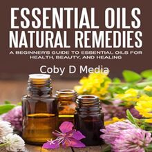 Essential Oils Natural Remedies: A Beginner’s Guide to Essential Oils for Health, Beauty, and Healing