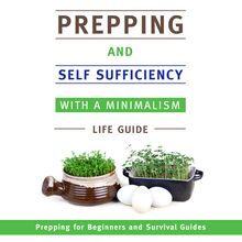 Prepping and Self Sufficiency With A Minimalism Life Guide: Prepping for Beginners and Survival Guides
