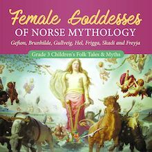 Female Goddesses of Norse Mythology : Gefion, Brunhilde, Gullveig, Hel, Frigga, Skadi and Freyja | Grade 3 Children s Folk Tales & Myths