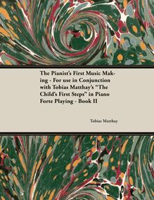 The Pianist s First Music Making - For use in Conjunction with Tobias Matthay s "The Child s First Steps" in Piano Forte Playing - Book II