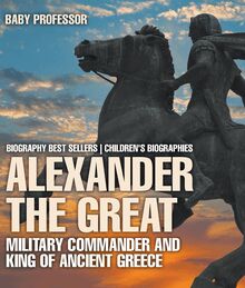 Alexander the Great : Military Commander and King of Ancient Greece - Biography Best Sellers | Children s Biographies