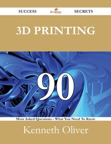 3D Printing 90 Success Secrets - 90 Most Asked Questions On 3D Printing - What You Need To Know