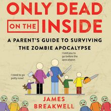 Only Dead on the Inside: A Parent s Guide to Surviving the Zombie Apocalypse