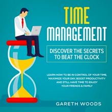 Time Management: Discover The Secrets to Beat The Clock Learn How to Be in Control of Your Time, Maximize Your Day, Boost Productivity and Still Have Time to Enjoy Your Friends & Family