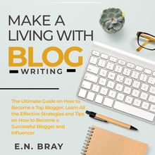 Make a Living With Blog Writing: The Ultimate Guide on How to Become a Top Blogger, Learn All the Effective Strategies and Tips on How to Become a Successful Blogger and Influencer