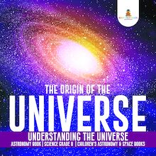 The Origin of the Universe | Understanding the Universe | Astronomy Book | Science Grade 8 | Children s Astronomy & Space Books