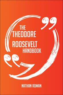 The Theodore Roosevelt Handbook - Everything You Need To Know About Theodore Roosevelt