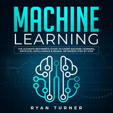 Machine Learning The Ultimate Beginner s Guide to Learn Machine Learning, Artificial Intelligence & Neural Networks Step by Step