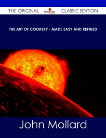The Art of Cookery - Made Easy and Refined - The Original Classic Edition