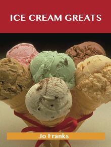 Ice Cream Greats: Delicious Ice Cream Recipes, The Top 100 Ice Cream Recipes