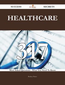 Healthcare 317 Success Secrets - 317 Most Asked Questions On Healthcare - What You Need To Know