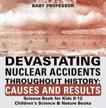 Devastating Nuclear Accidents throughout History: Causes and Results - Science Book for Kids 9-12 | Children s Science & Nature Books